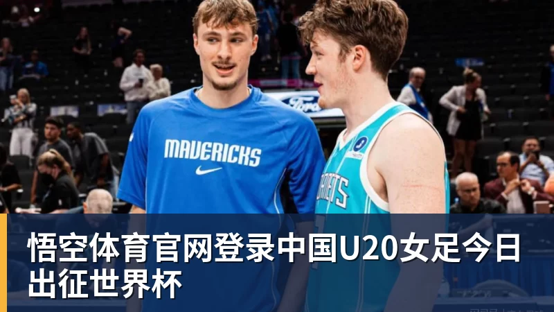 悟空体育官网登录中国U20女足今日出征世界杯