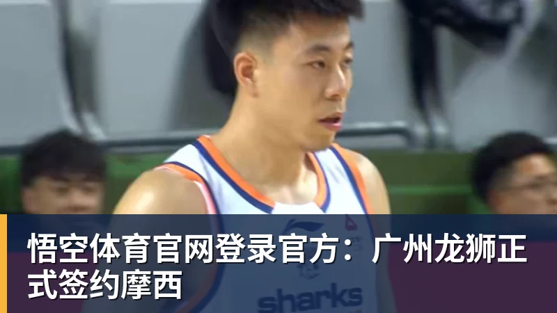 悟空体育官网登录官方：广州龙狮正式签约摩西